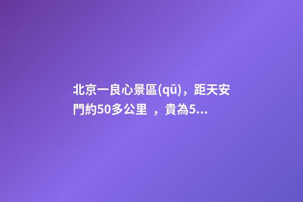 北京一良心景區(qū)，距天安門約50多公里，貴為5A春節(jié)期間免費(fèi)開放